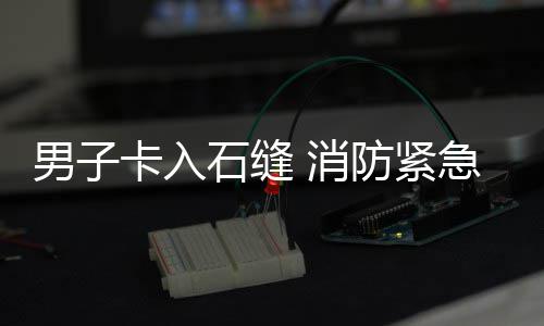 消卡入急救男子援防紧石缝